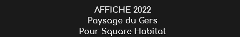 AFFICHE 2022
Paysage du Gers
Pour Square Habitat