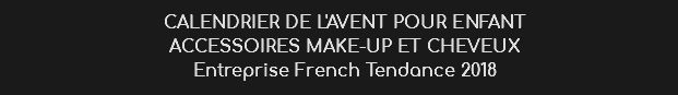 CALENDRIER DE L'AVENT POUR ENFANT
ACCESSOIRES MAKE-UP ET CHEVEUX
Entreprise French Tendance 2018