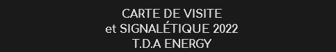 CARTE DE VISITE et SIGNALéTIQUE 2022
T.D.A ENERGY