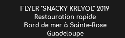 FLYER "SNACKY KREYOL" 2019
Restauration rapide Bord de mer à Sainte-Rose
Guadeloupe